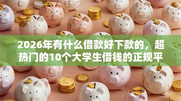 2026年有什么借款好下款的，超热门的10个大学生借钱的正规平台推荐