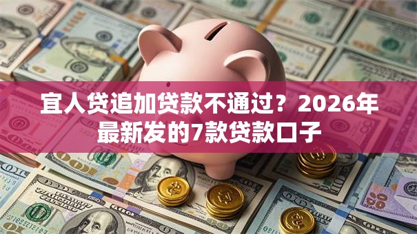 宜人贷追加贷款不通过？2026年最新发的7款贷款口子
