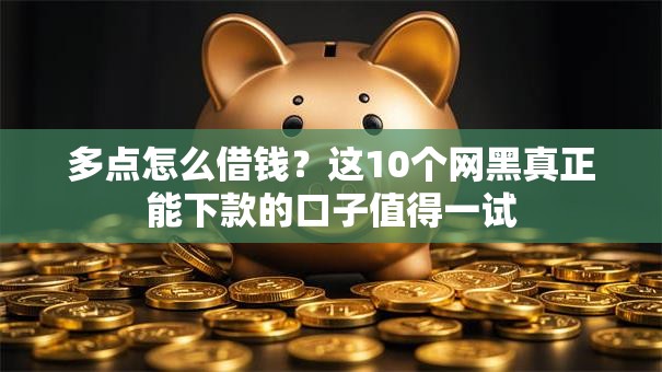 多点怎么借钱？这10个网黑真正能下款的口子值得一试