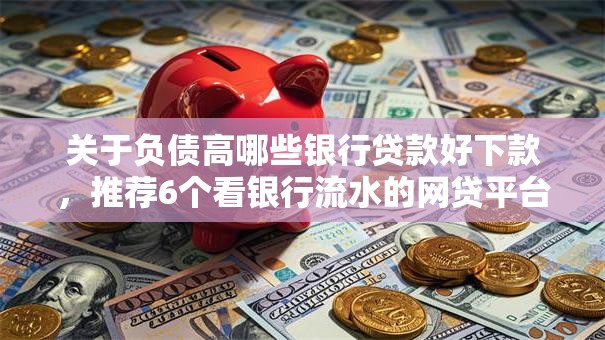 关于负债高哪些银行贷款好下款，推荐6个看银行流水的网贷平台给你