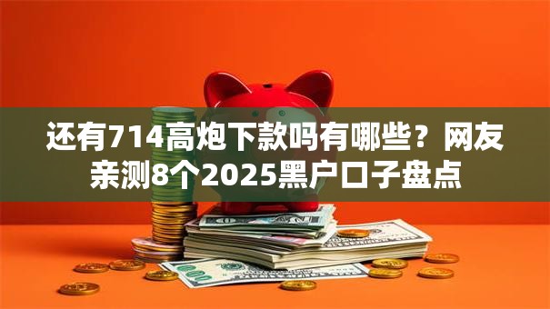 还有714高炮下款吗有哪些？网友亲测8个2025黑户口子盘点
