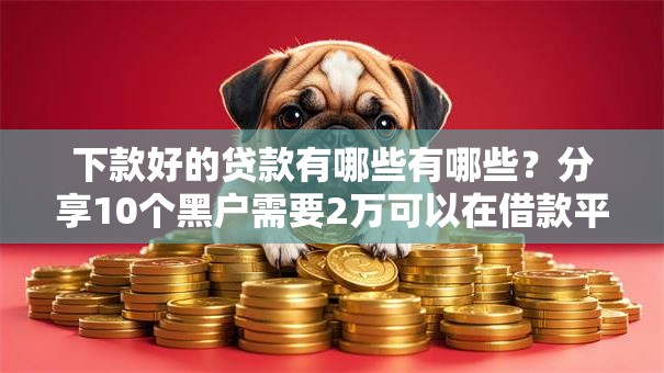 下款好的贷款有哪些有哪些？分享10个黑户需要2万可以在借款平台借款