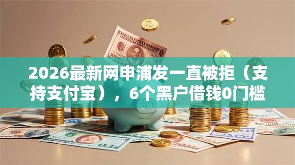 2026最新网申浦发一直被拒(支持支付宝),6个黑户借钱0门槛极速下款软件无私分享 2026最新网申浦发一直被拒(支持支付宝),6个黑户借钱0门槛极速下款软件无私分享