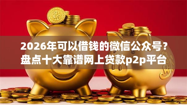 2026年可以借钱的微信公众号?盘点十大靠谱网上贷款p2p平台 2026年可以借钱的微信公众号?盘点十大靠谱网上贷款p2p平台