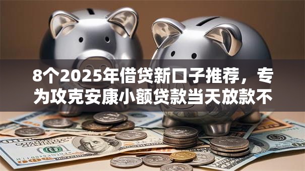8个2025年借贷新口子推荐，专为攻克安康小额贷款当天放款不看流水行吗难题