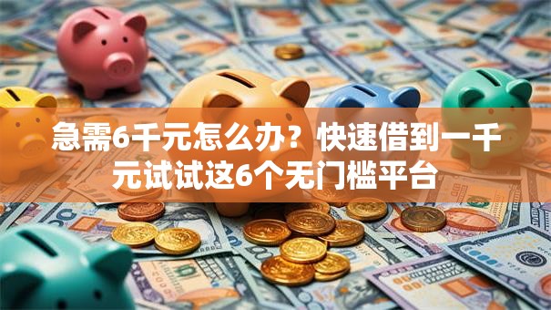 急需6千元怎么办？快速借到一千元试试这6个无门槛平台