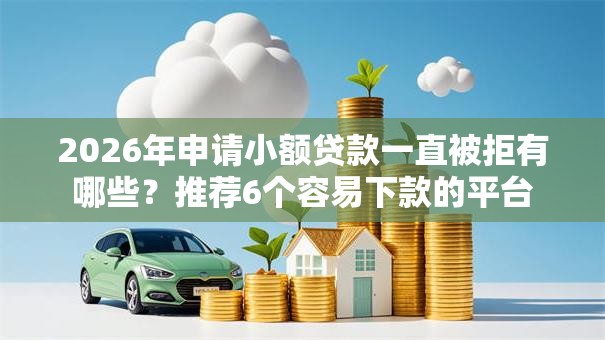 2026年申请小额贷款一直被拒有哪些?推荐6个容易下款的平台 2026年申请小额贷款一直被拒有哪些?推荐6个容易下款的平台
