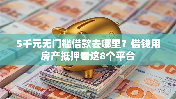 5千元无门槛借款去哪里？借钱用房产抵押看这8个平台