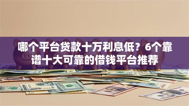 哪个平台贷款十万利息低?6个靠谱十大可靠的借钱平台推荐 哪个平台贷款十万利息低?6个靠谱十大可靠的借钱平台推荐