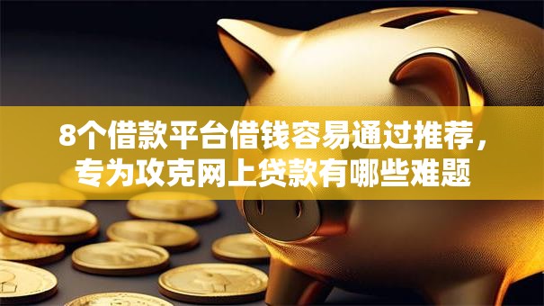 8个借款平台借钱容易通过推荐，专为攻克网上贷款有哪些难题