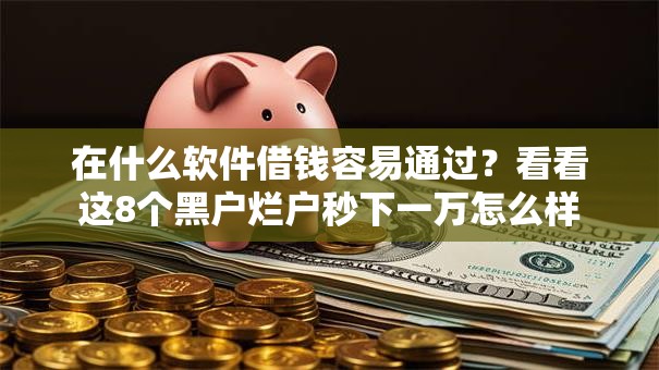 在什么软件借钱容易通过？看看这8个黑户烂户秒下一万怎么样