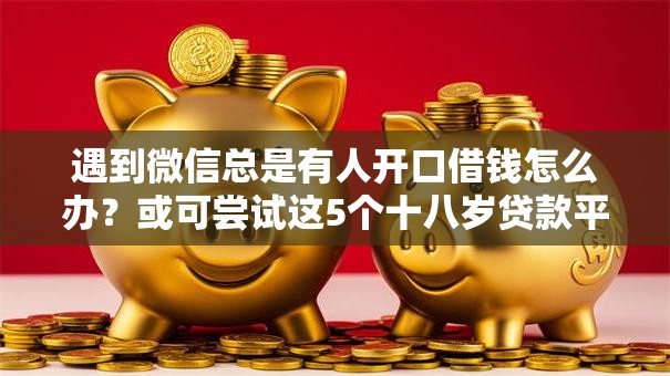遇到微信总是有人开口借钱怎么办?或可尝试这5个十八岁贷款平台 遇到微信总是有人开口借钱怎么办?或可尝试这5个十八岁贷款平台