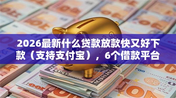 2026最新什么贷款放款快又好下款（支持支付宝），6个借款平台最安全可靠利息低无私分享