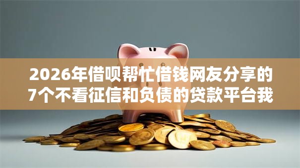 2026年借呗帮忙借钱网友分享的7个不看征信和负债的贷款平台我觉得不错! 2026年借呗帮忙借钱网友分享的7个不看征信和负债的贷款平台我觉得不错!
