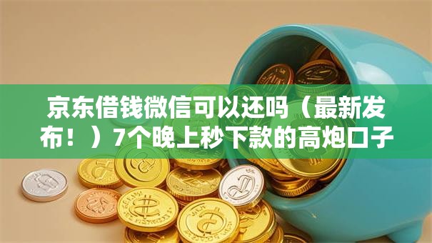 京东借钱微信可以还吗（最新发布！）7个晚上秒下款的高炮口子