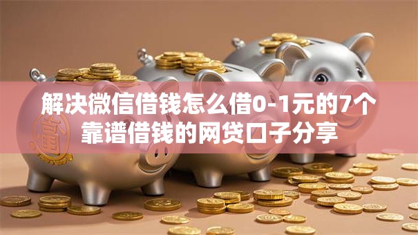 解决微信借钱怎么借0-1元的7个靠谱借钱的网贷口子分享