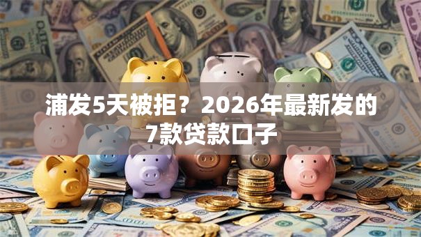 浦发5天被拒？2026年最新发的7款贷款口子