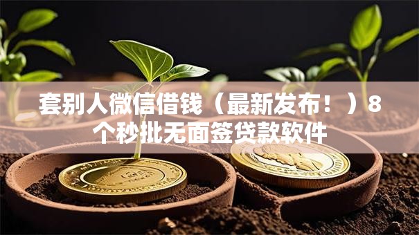 套别人微信借钱(最新发布!)8个秒批无面签贷款软件 套别人微信借钱(最新发布!)8个秒批无面签贷款软件