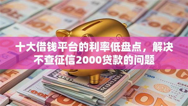 十大借钱平台的利率低盘点，解决不查征信2000贷款的问题