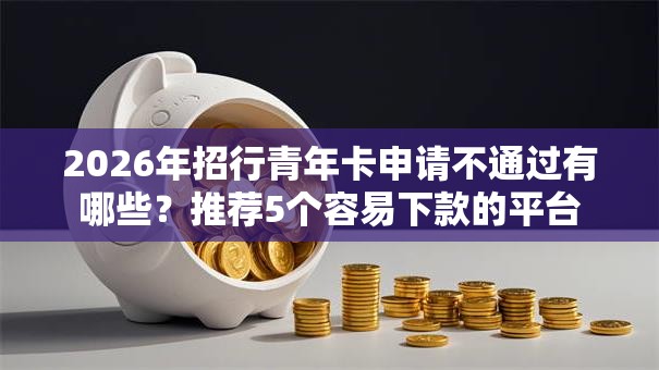 2026年招行青年卡申请不通过有哪些？推荐5个容易下款的平台