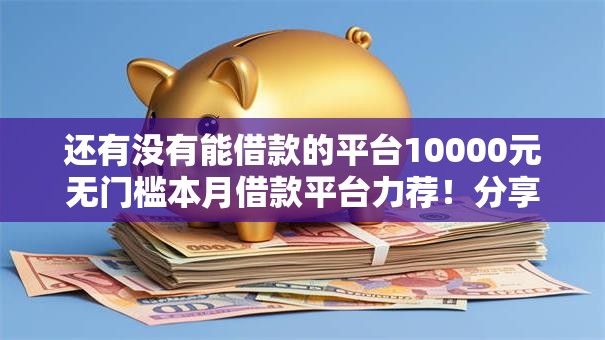 还有没有能借款的平台10000元无门槛本月借款平台力荐！分享小额网贷口子10000元无门槛借款