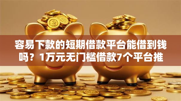容易下款的短期借款平台能借到钱吗？1万元无门槛借款7个平台推荐