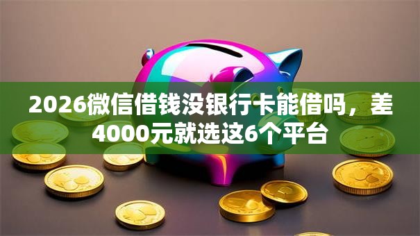 2026微信借钱没银行卡能借吗，差4000元就选这6个平台