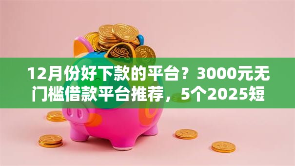 12月份好下款的平台？3000元无门槛借款平台推荐，5个2025短期高炮口子必下款盘点