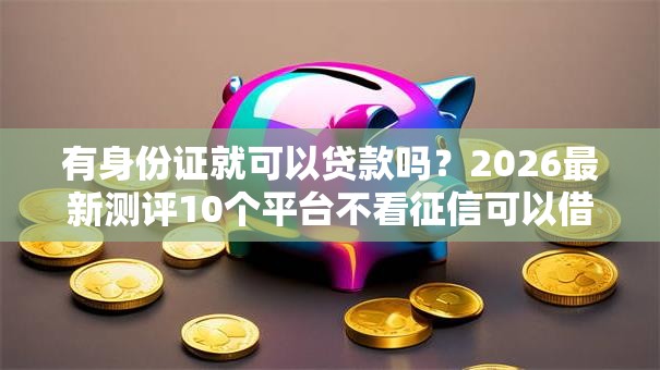 有身份证就可以贷款吗？2026最新测评10个平台不看征信可以借到钱