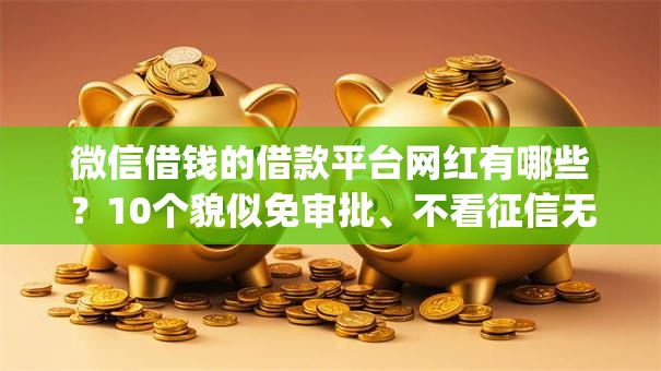 微信借钱的借款平台网红有哪些？10个貌似免审批、不看征信无视黑白百分百下款网贷app合集