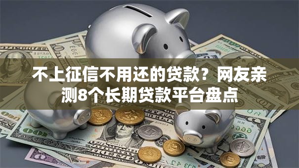 不上征信不用还的贷款?网友亲测8个长期贷款平台盘点 不上征信不用还的贷款?网友亲测8个长期贷款平台盘点