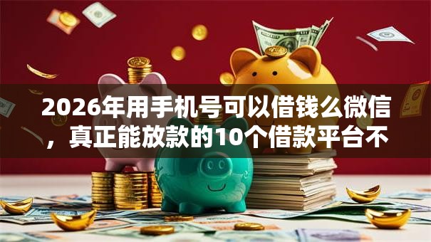 2026年用手机号可以借钱么微信，真正能放款的10个借款平台不看征信容易通过推荐