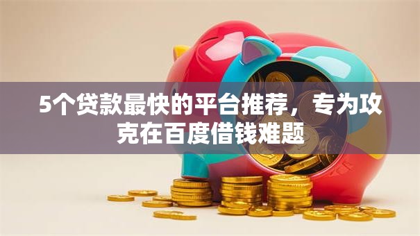 5个贷款最快的平台推荐，专为攻克在百度借钱难题