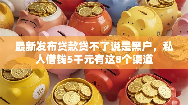 最新发布贷款贷不了说是黑户，私人借钱5千元有这8个渠道