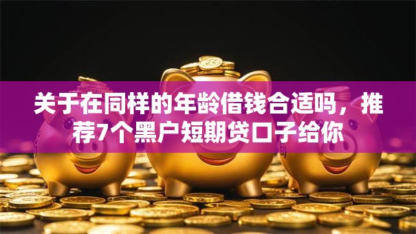关于在同样的年龄借钱合适吗，推荐7个黑户短期贷口子给你