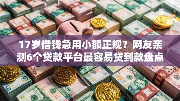 17岁借钱急用小额正规？网友亲测6个贷款平台最容易贷到款盘点