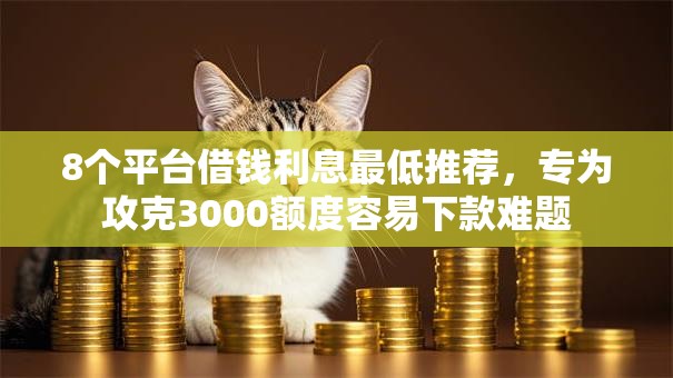 8个平台借钱利息最低推荐，专为攻克3000额度容易下款难题