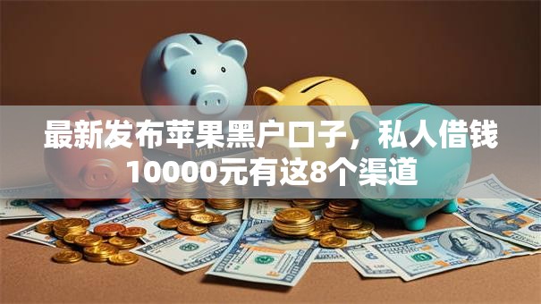 最新发布苹果黑户口子,私人借钱10000元有这8个渠道 最新发布苹果黑户口子,私人借钱10000元有这8个渠道
