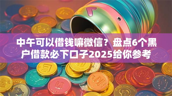 中午可以借钱嘛微信？盘点6个黑户借款必下口子2025给你参考