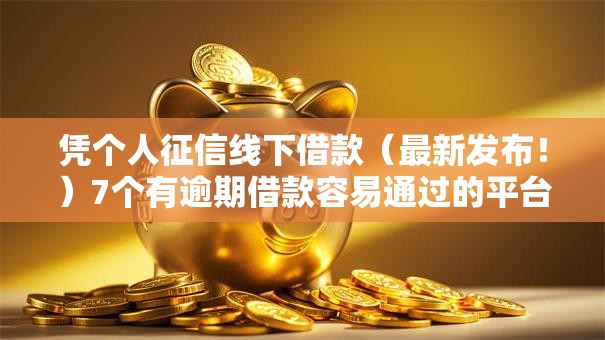 凭个人征信线下借款（最新发布！）7个有逾期借款容易通过的平台