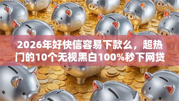 2026年好快信容易下款么，超热门的10个无视黑白100%秒下网贷推荐