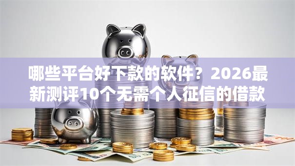 哪些平台好下款的软件？2026最新测评10个无需个人征信的借款平台