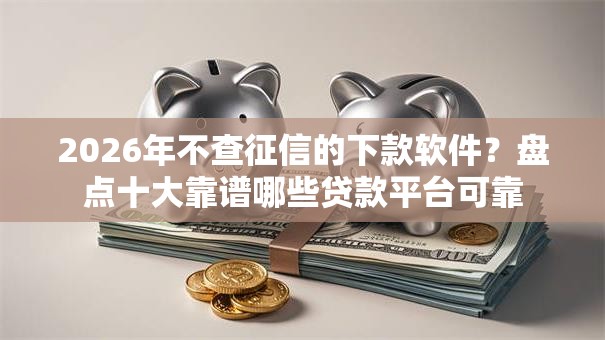 2026年不查征信的下款软件？盘点十大靠谱哪些贷款平台可靠