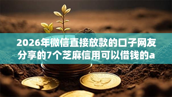 2026年微信直接放款的口子网友分享的7个芝麻信用可以借钱的app我觉得不错！