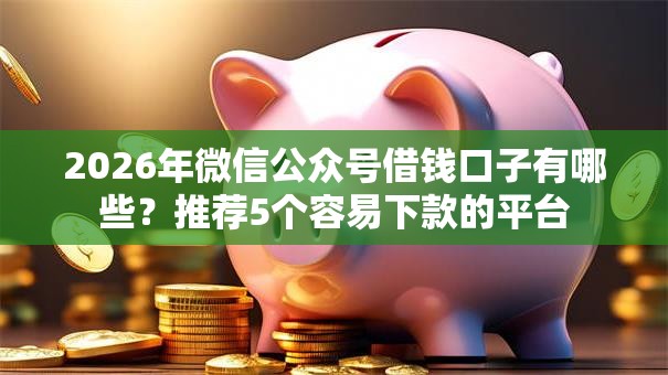 2026年微信公众号借钱口子有哪些？推荐5个容易下款的平台