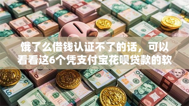 饿了么借钱认证不了的话,可以看看这6个凭支付宝花呗贷款的软件 饿了么借钱认证不了的话,可以看看这6个凭支付宝花呗贷款的软件