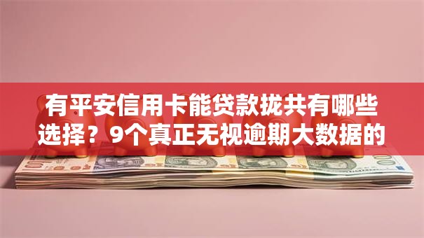有平安信用卡能贷款拢共有哪些选择？9个真正无视逾期大数据的网贷口子详解