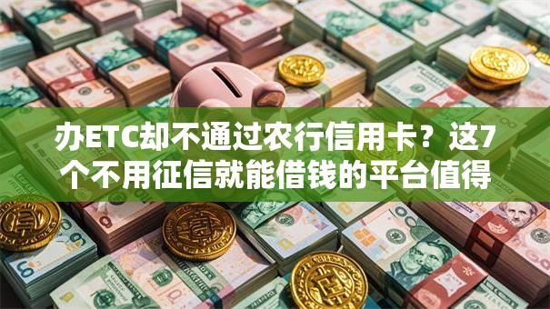 办ETC却不通过农行信用卡？这7个不用征信就能借钱的平台值得一试