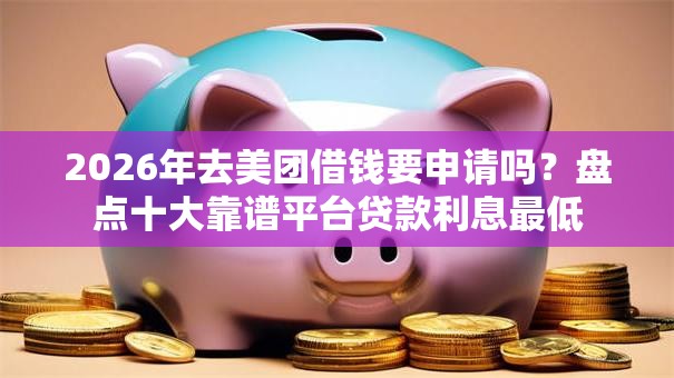 2026年去美团借钱要申请吗？盘点十大靠谱平台贷款利息最低