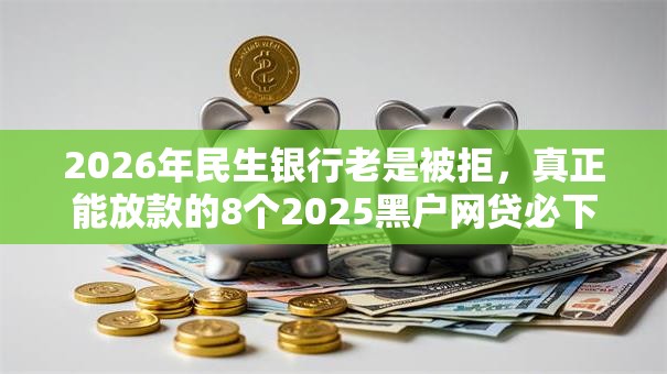 2026年民生银行老是被拒，真正能放款的8个2025黑户网贷必下款的平台推荐